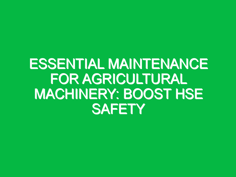 essential maintenance for agricultural machinery boost hse safety 15033