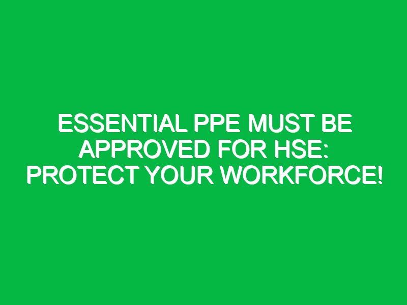 essential ppe must be approved for hse protect your workforce 14335