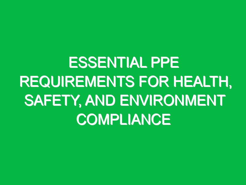 essential ppe requirements for health safety and environment compliance 13724