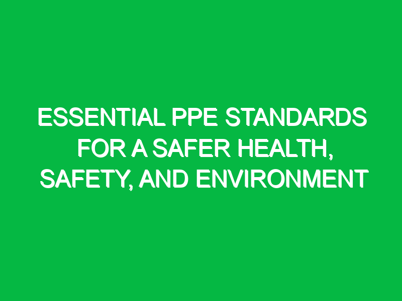 essential ppe standards for a safer health safety and environment 15093