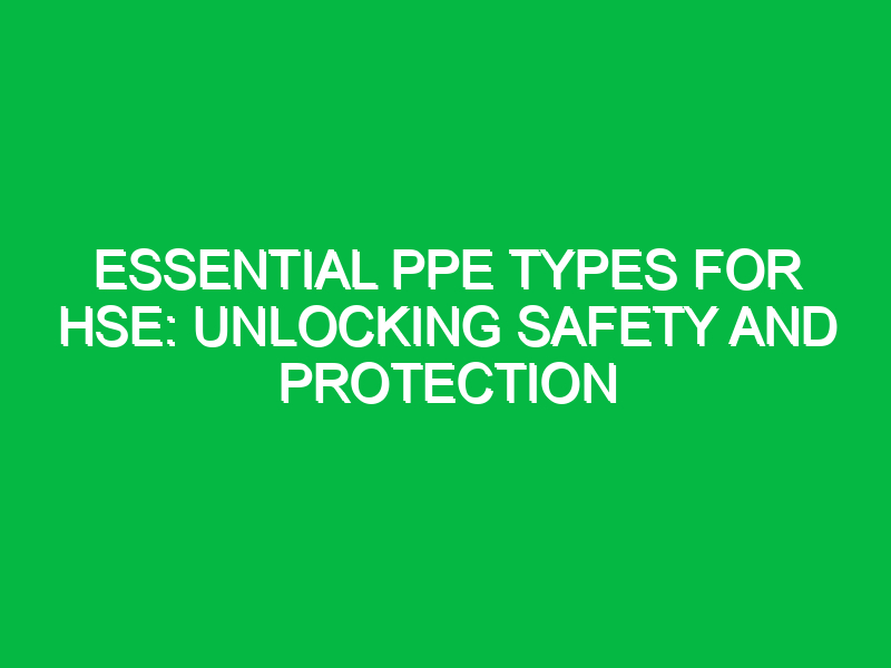 essential ppe types for hse unlocking safety and protection 13654