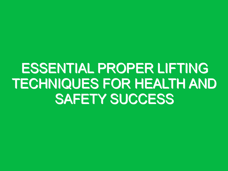 essential proper lifting techniques for health and safety success 13730