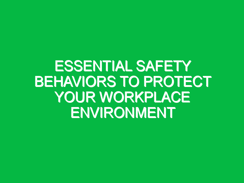 essential safety behaviors to protect your workplace environment 13338