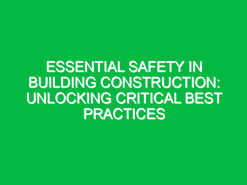 essential safety in building construction unlocking critical best practices 13794