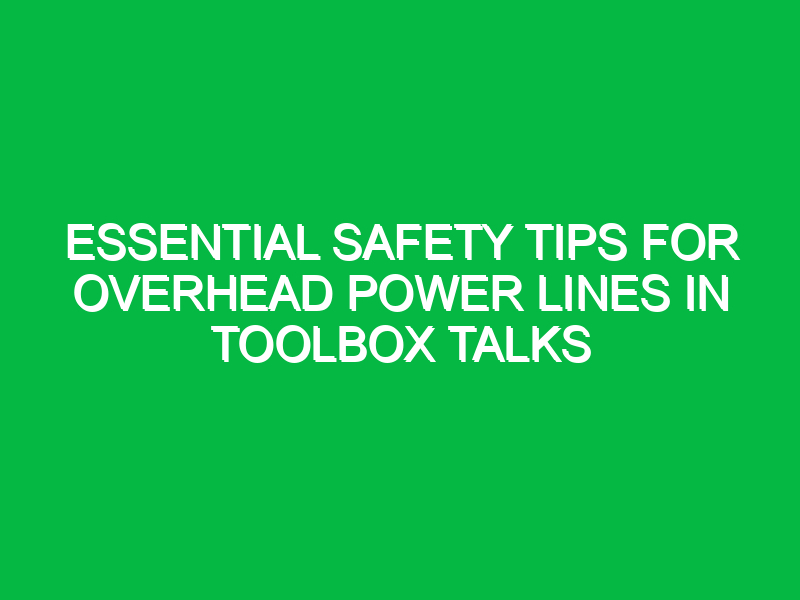 essential safety tips for overhead power lines in toolbox talks 14008