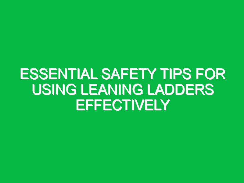 essential safety tips for using leaning ladders effectively 15001