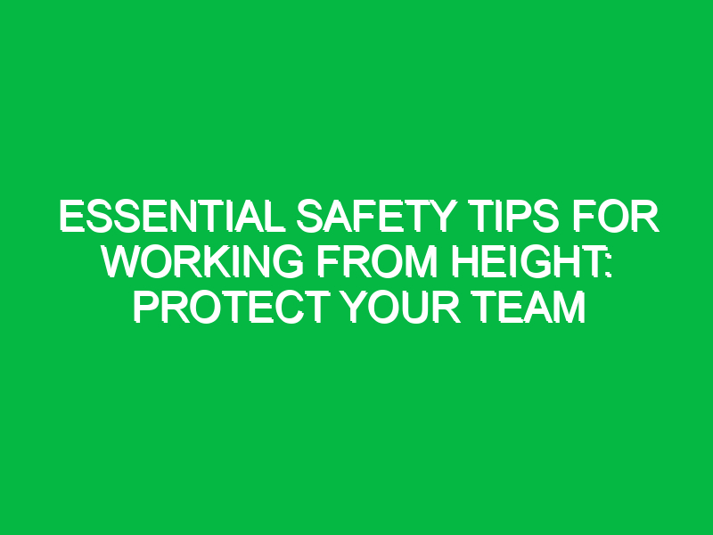 essential safety tips for working from height protect your team 14611