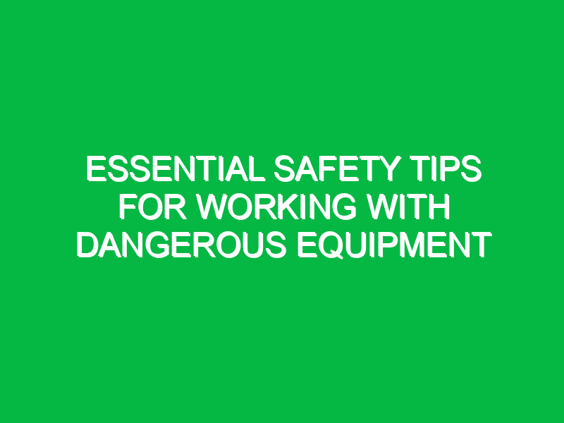 essential safety tips for working with dangerous equipment 13427