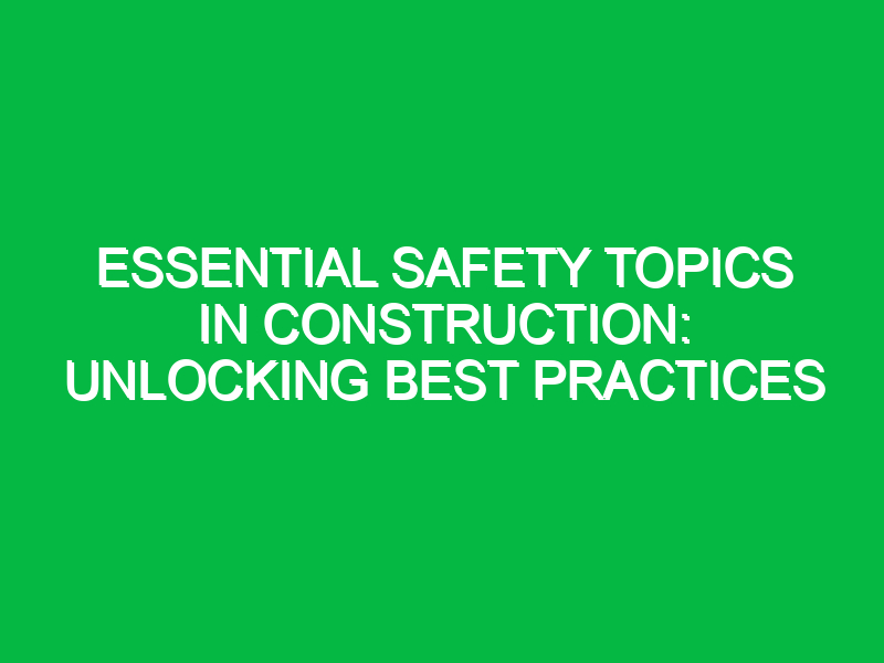 essential safety topics in construction unlocking best practices 13353