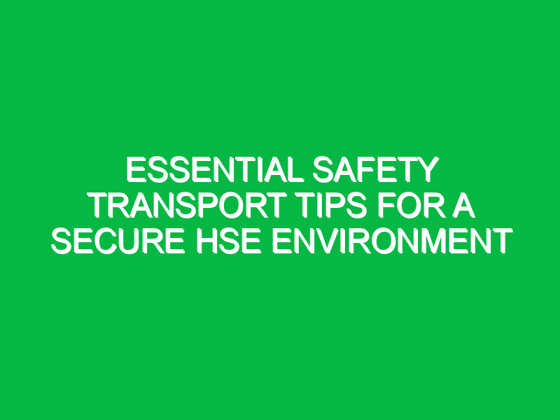 essential safety transport tips for a secure hse environment 13811