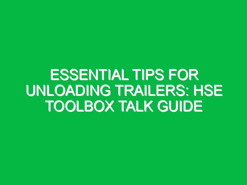 essential tips for unloading trailers hse toolbox talk guide 14136