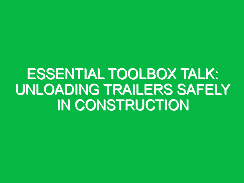 essential toolbox talk unloading trailers safely in construction 13447