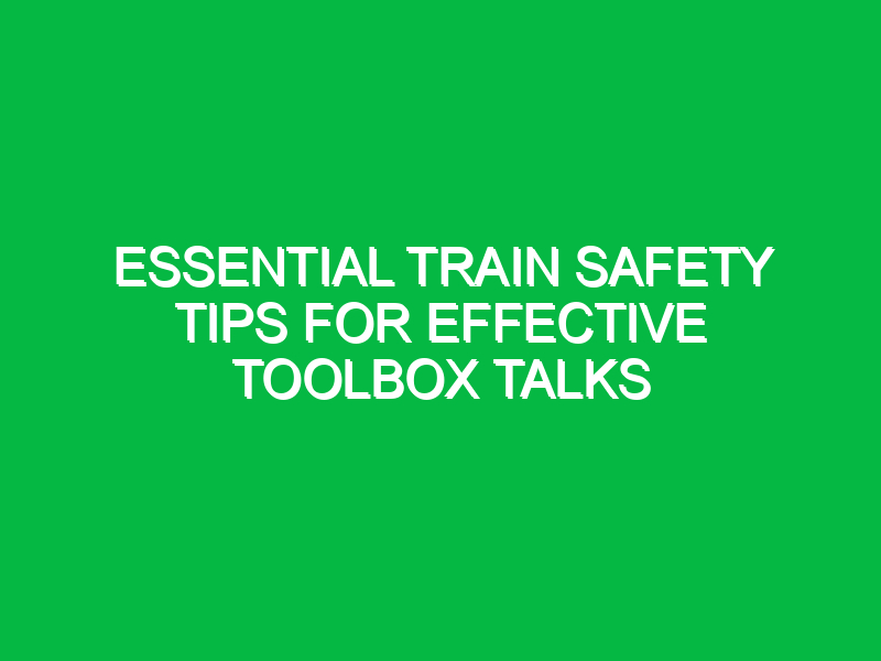 essential train safety tips for effective toolbox talks 13402