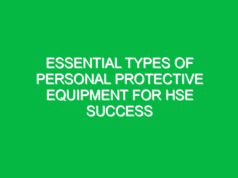 essential types of personal protective equipment for hse success 13385