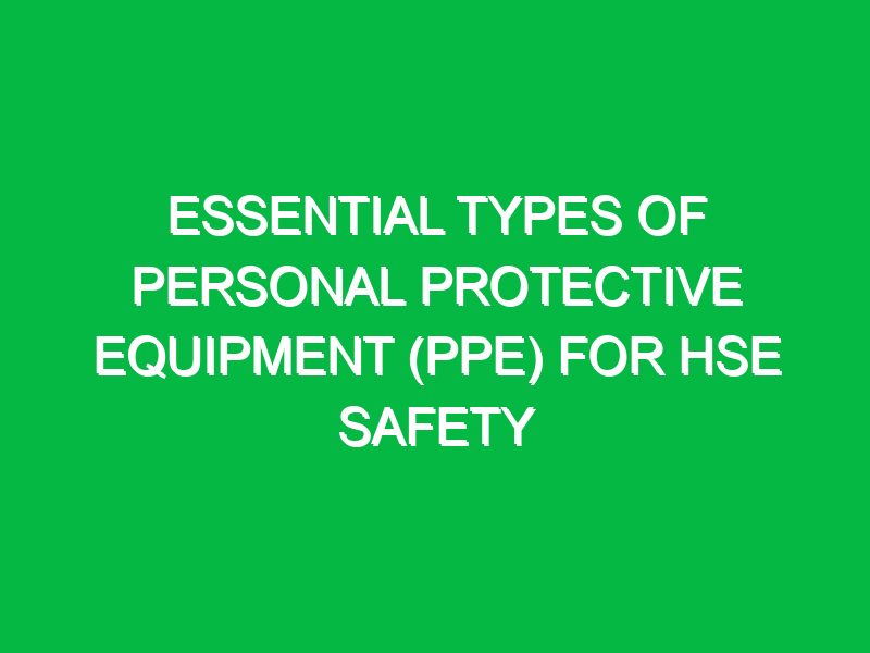 essential types of personal protective equipment ppe for hse safety 13905