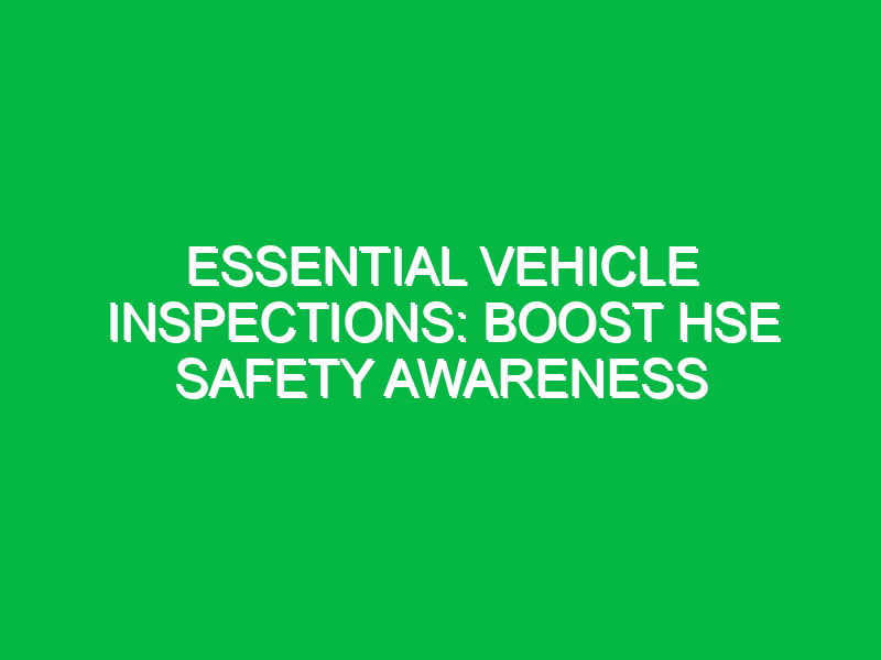 essential vehicle inspections boost hse safety awareness 13476