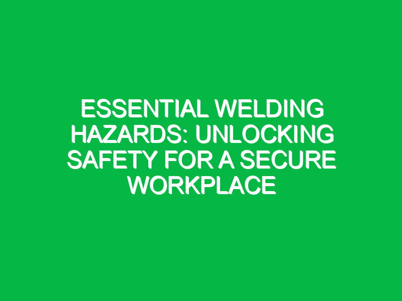 essential welding hazards unlocking safety for a secure workplace 13924