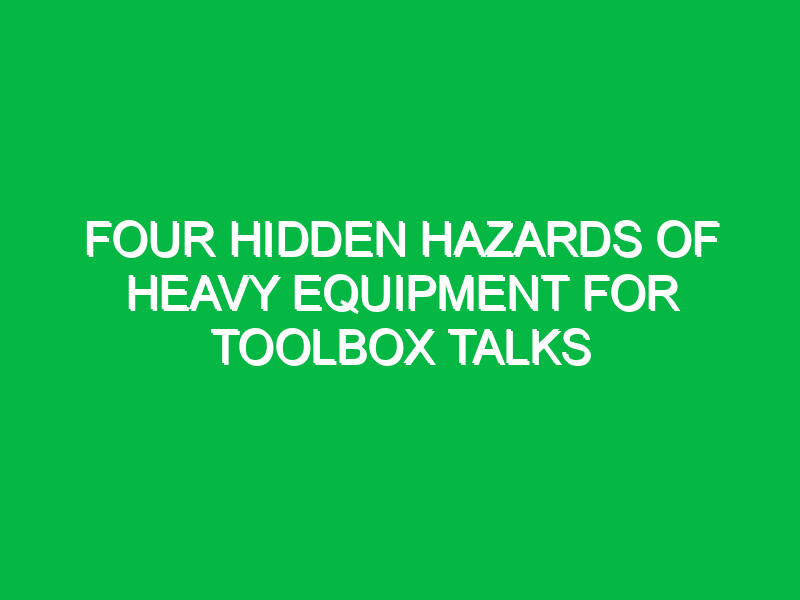 four hidden hazards of heavy equipment for toolbox talks 14673