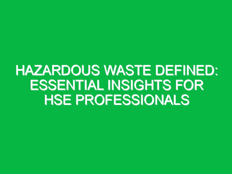 hazardous waste defined essential insights for hse professionals 13629