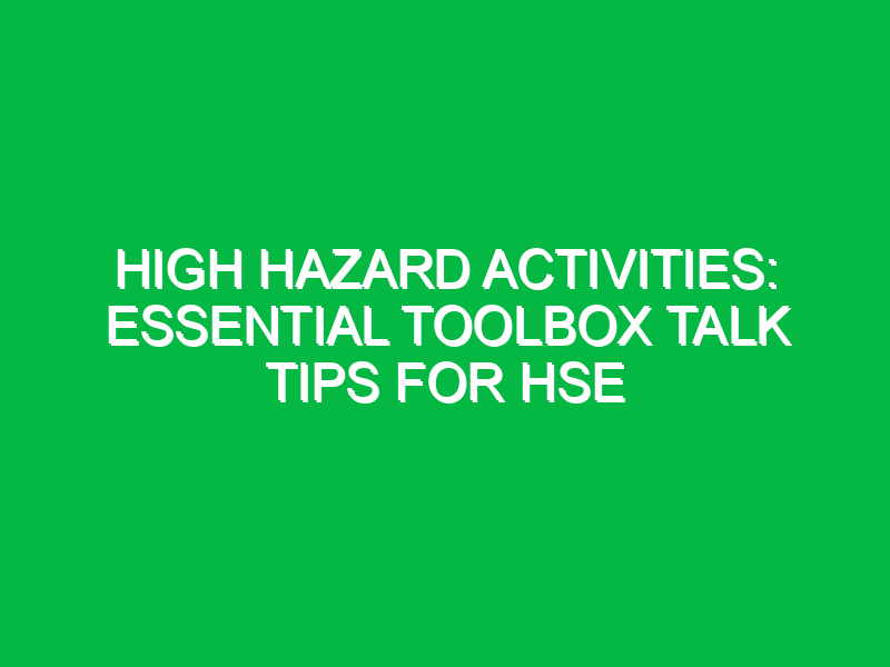 high hazard activities essential toolbox talk tips for hse 13929