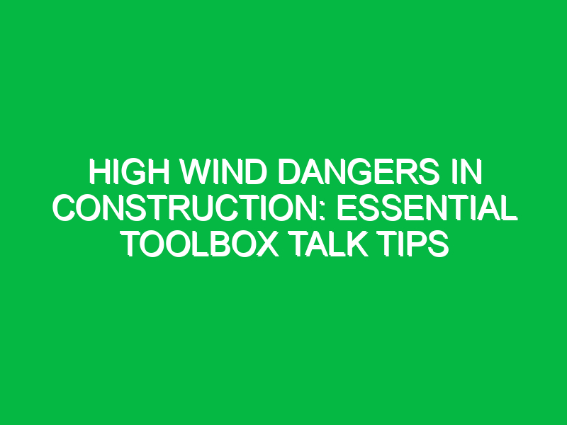 high wind dangers in construction essential toolbox talk tips 14700