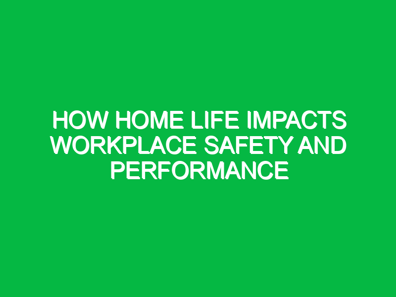 how home life impacts workplace safety and performance 14755