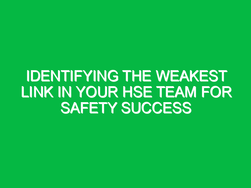 identifying the weakest link in your hse team for safety success 13501