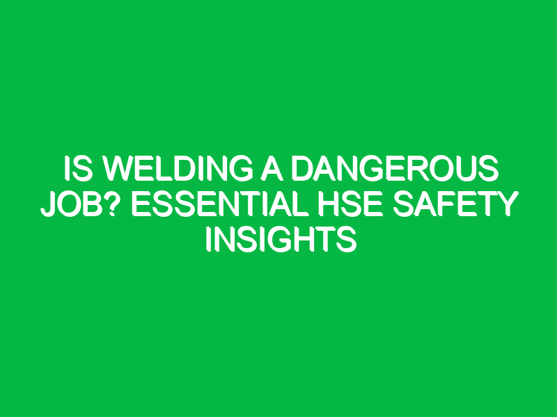 is welding a dangerous job essential hse safety insights 14968