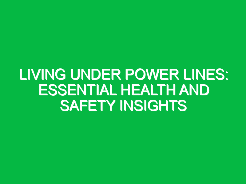 living under power lines essential health and safety insights 14267