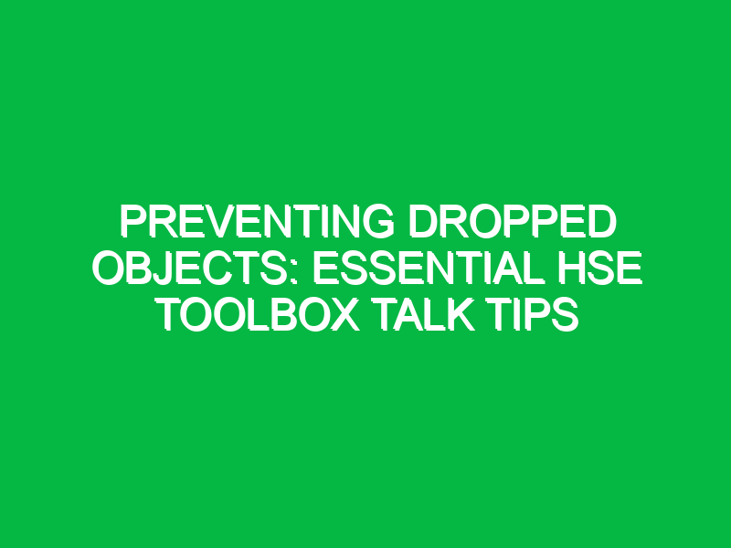 preventing dropped objects essential hse toolbox talk tips 13806