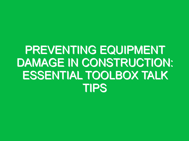 preventing equipment damage in construction essential toolbox talk tips 15118