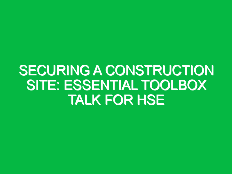 securing a construction site essential toolbox talk for hse 14390