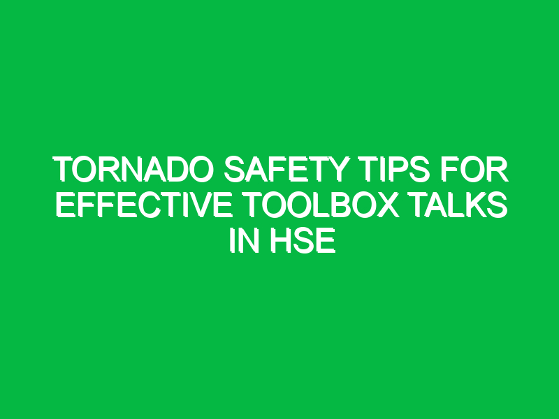 tornado safety tips for effective toolbox talks in hse 13395