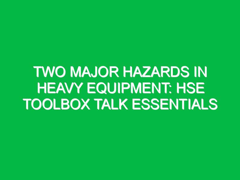 two major hazards in heavy equipment hse toolbox talk essentials 14684