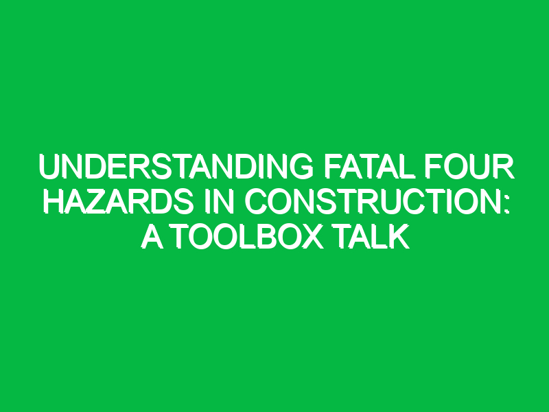 understanding fatal four hazards in construction a toolbox talk 13837