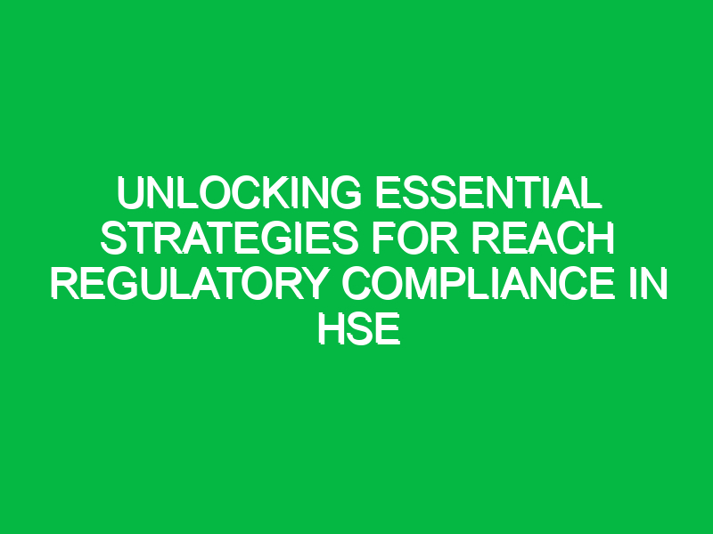 unlocking essential strategies for reach regulatory compliance in hse 13732