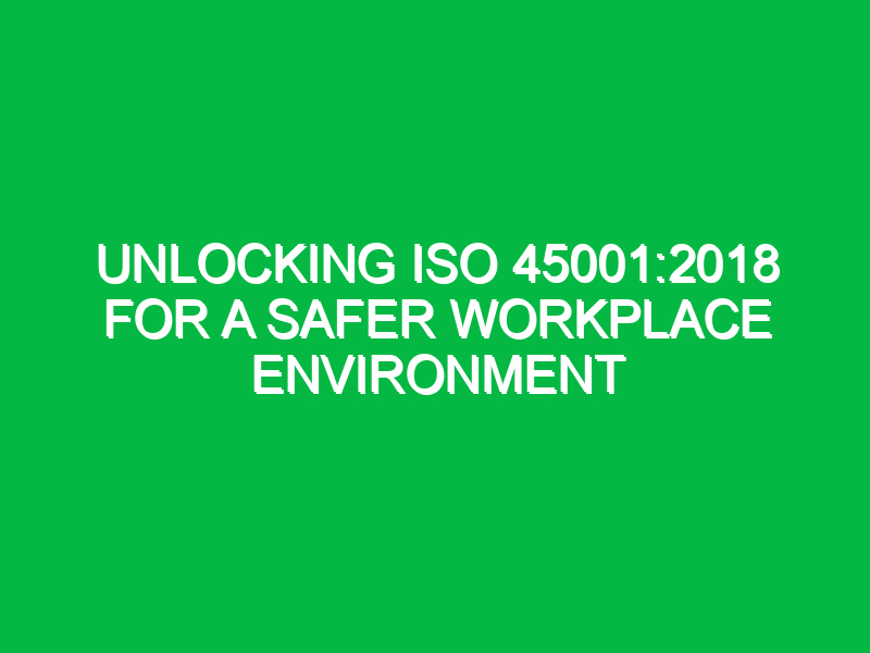 unlocking iso 450012018 for a safer workplace environment 14975