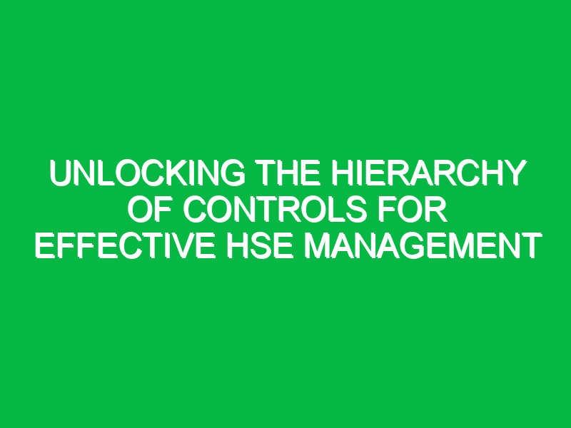 unlocking the hierarchy of controls for effective hse management 13204