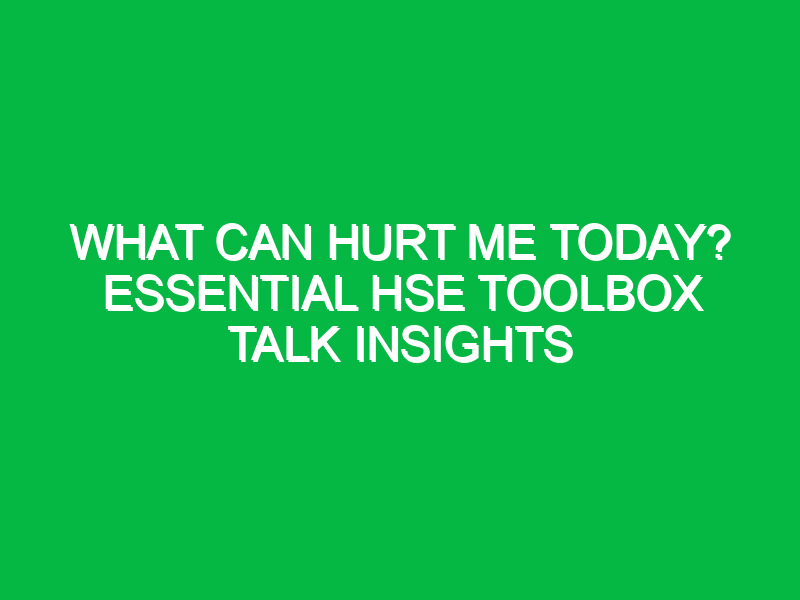 what can hurt me today essential hse toolbox talk insights 13523