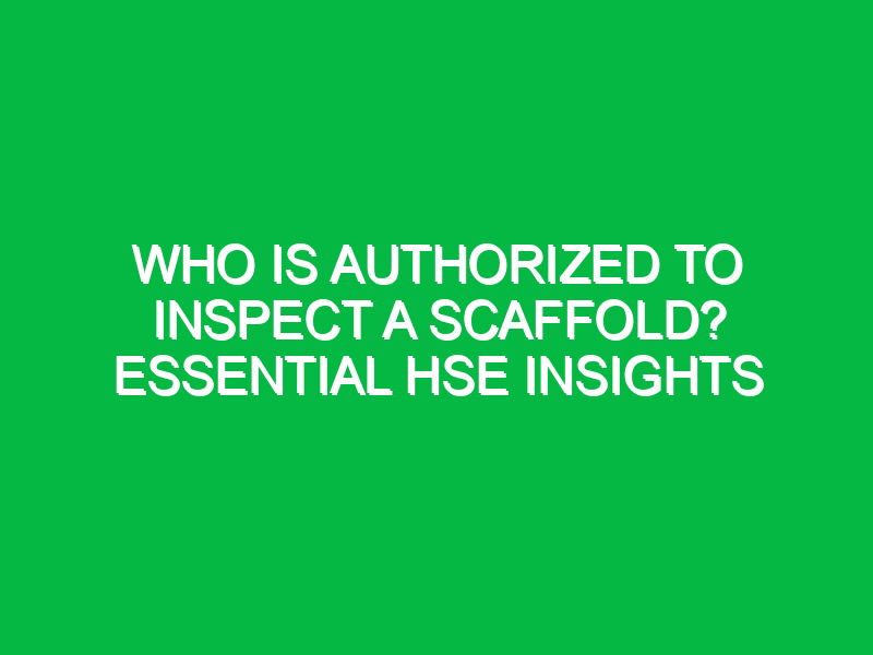 who is authorized to inspect a scaffold essential hse insights 14583