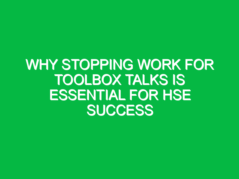 why stopping work for toolbox talks is essential for hse success 13212