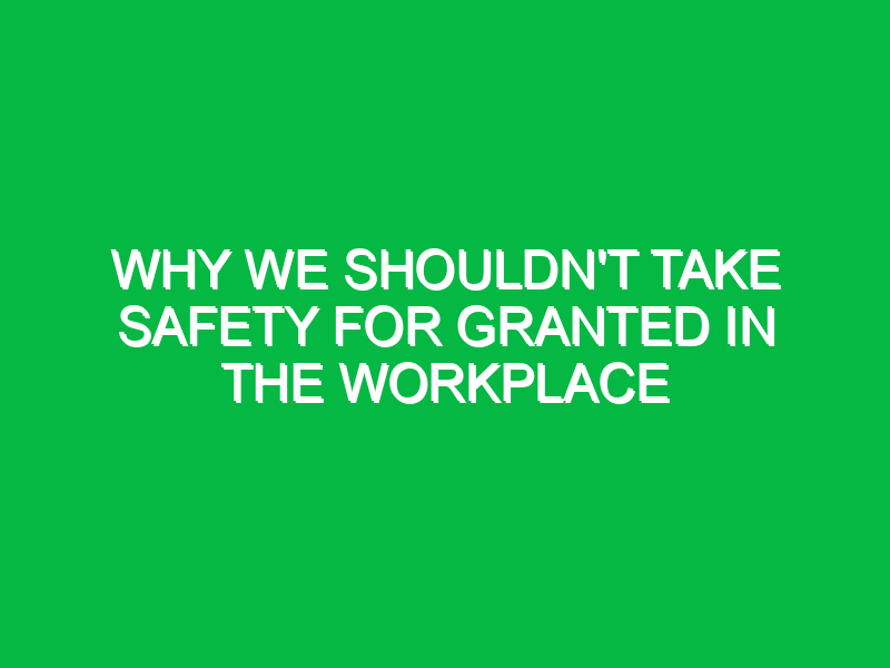 why we shouldnt take safety for granted in the workplace 13289