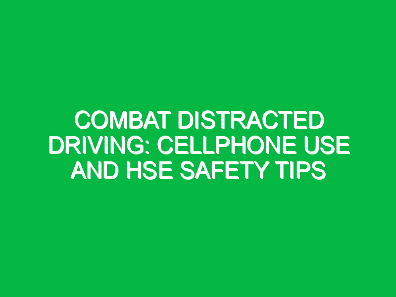 combat distracted driving cellphone use and hse safety tips 16095