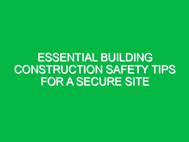 essential building construction safety tips for a secure site 15506