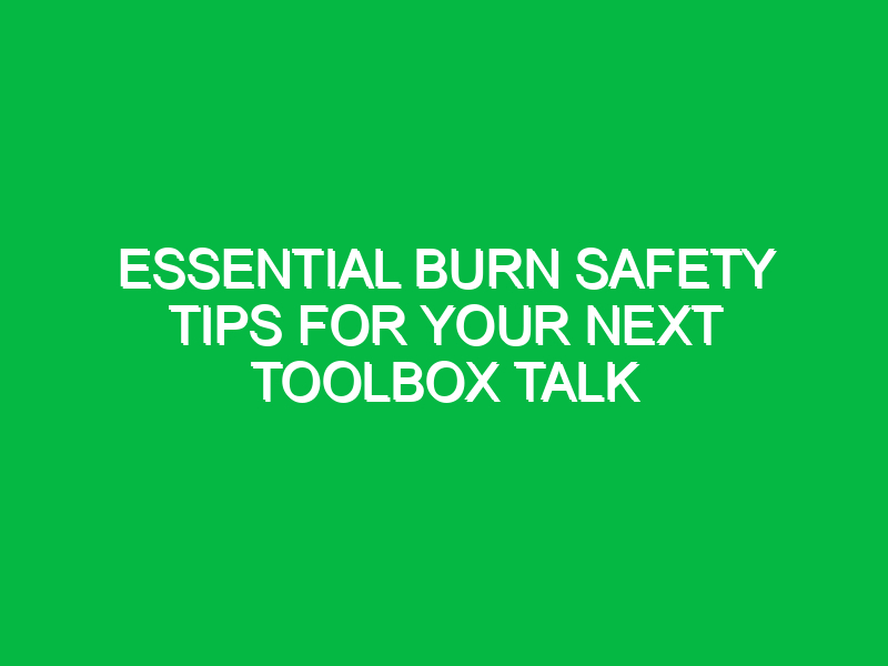 essential burn safety tips for your next toolbox talk 15999