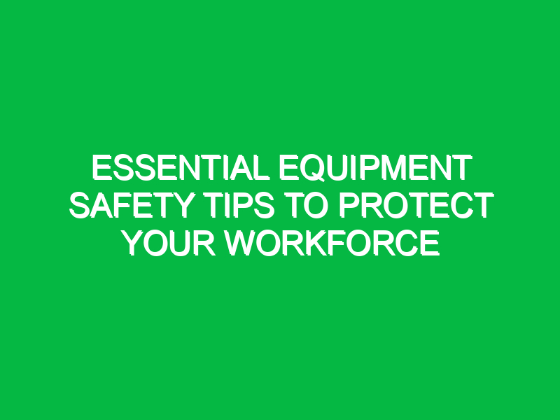 essential equipment safety tips to protect your workforce 15616