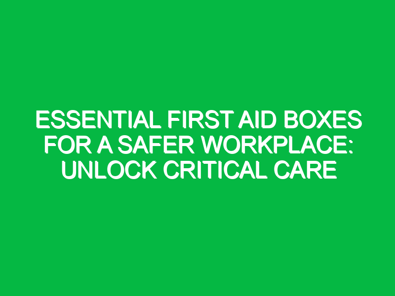 essential first aid boxes for a safer workplace unlock critical care 16726