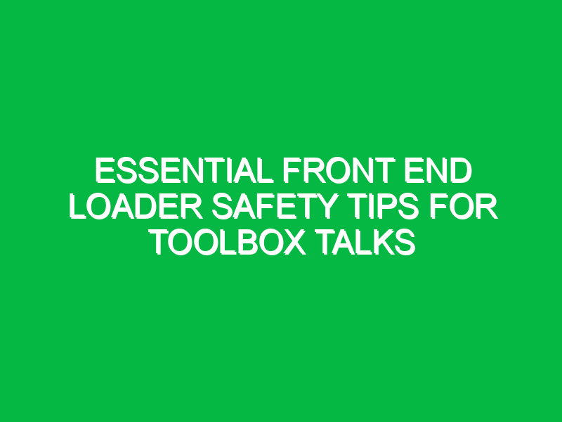 essential front end loader safety tips for toolbox talks 16467