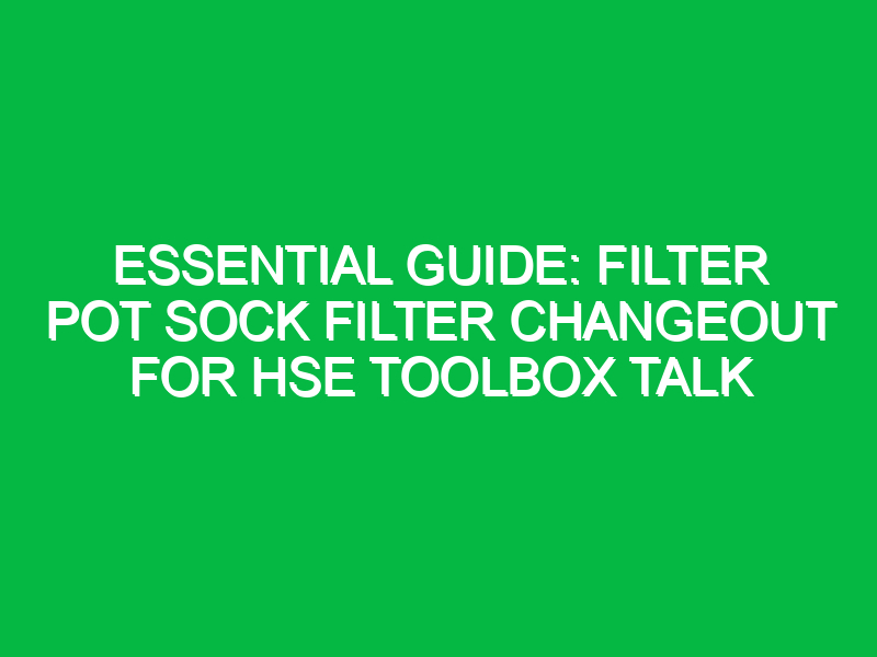 essential guide filter pot sock filter changeout for hse toolbox talk 16347