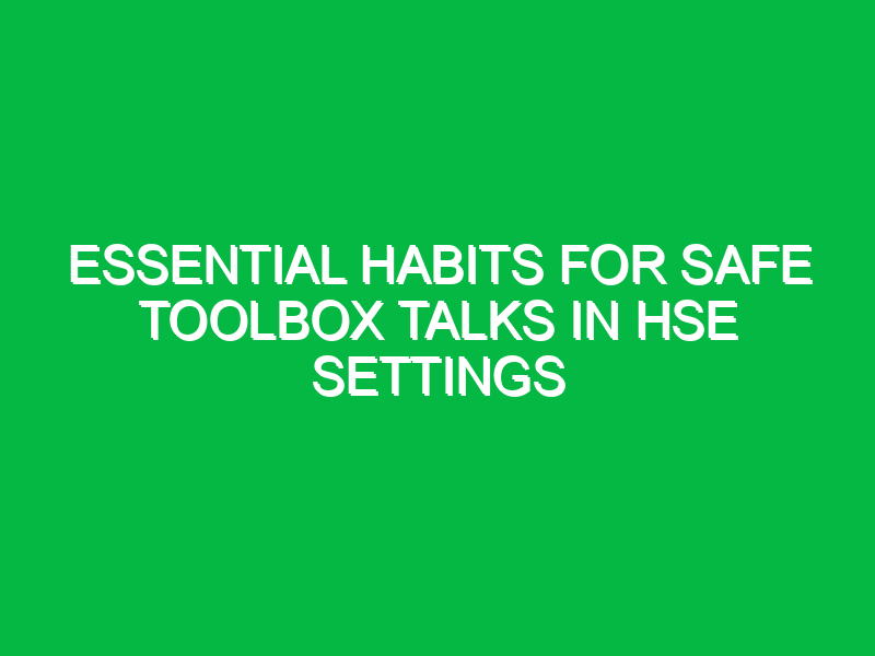 essential habits for safe toolbox talks in hse settings 16510